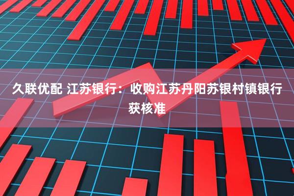 久联优配 江苏银行：收购江苏丹阳苏银村镇银行获核准