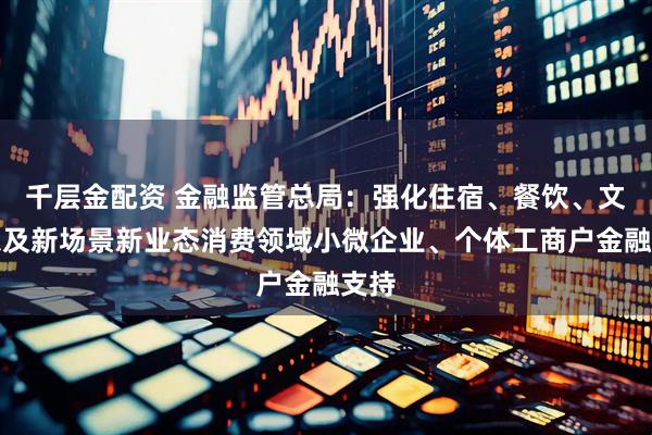 千层金配资 金融监管总局：强化住宿、餐饮、文旅以及新场景新业态消费领域小微企业、个体工商户金融支持