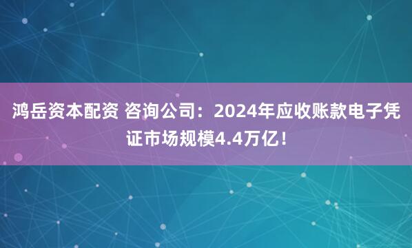 鸿岳资本配资 咨询公司：2024年应收账款电子凭证市场规模4.4万亿！