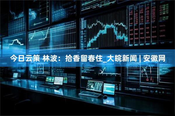 今日云策 林波：拾香留春住_大皖新闻 | 安徽网