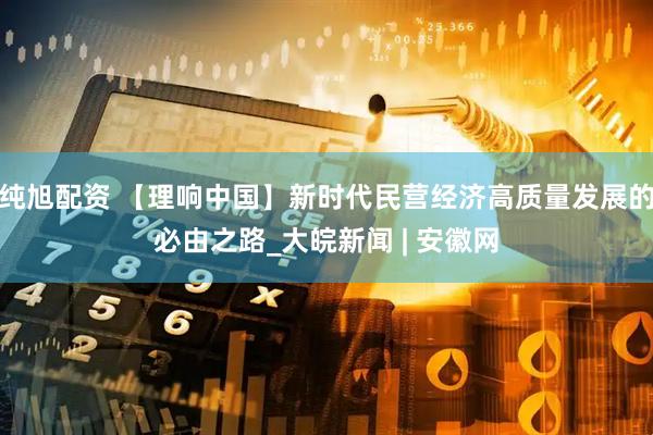 纯旭配资 【理响中国】新时代民营经济高质量发展的必由之路_大皖新闻 | 安徽网