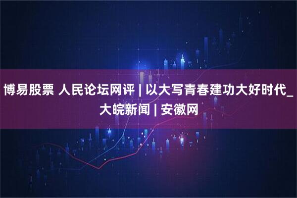 博易股票 人民论坛网评 | 以大写青春建功大好时代_大皖新闻 | 安徽网