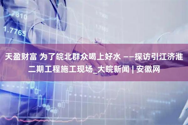 天盈财富 为了皖北群众喝上好水 ——探访引江济淮二期工程施工现场_大皖新闻 | 安徽网