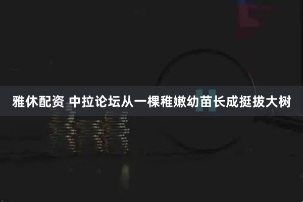 雅休配资 中拉论坛从一棵稚嫩幼苗长成挺拔大树
