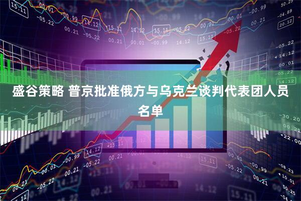 盛谷策略 普京批准俄方与乌克兰谈判代表团人员名单