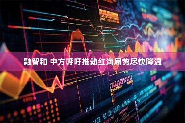 融智和 中方呼吁推动红海局势尽快降温