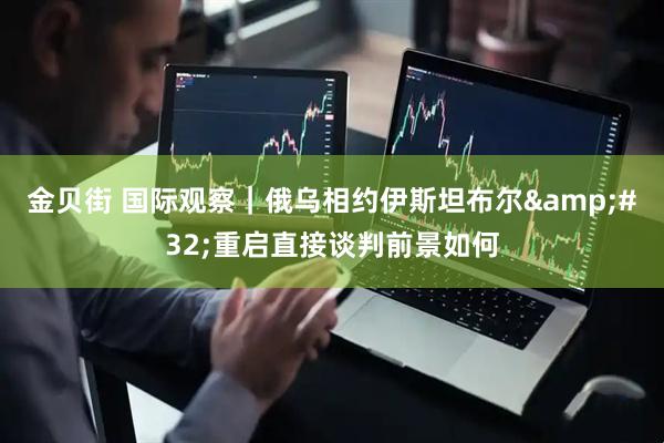 金贝街 国际观察｜俄乌相约伊斯坦布尔&#32;重启直接谈判前景如何