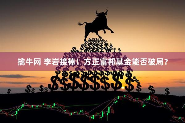 擒牛网 李岩接棒！方正富邦基金能否破局？