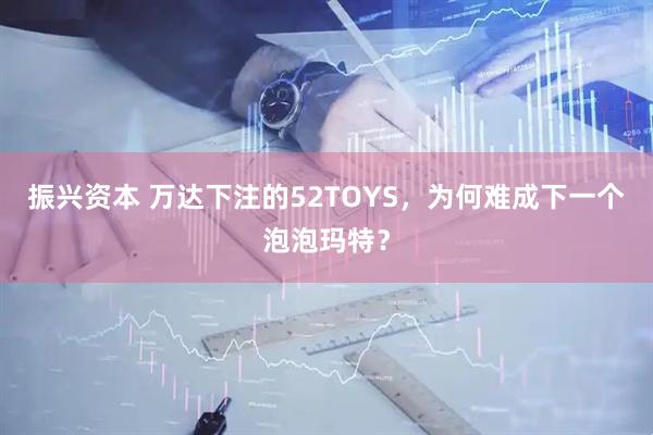 振兴资本 万达下注的52TOYS，为何难成下一个泡泡玛特？
