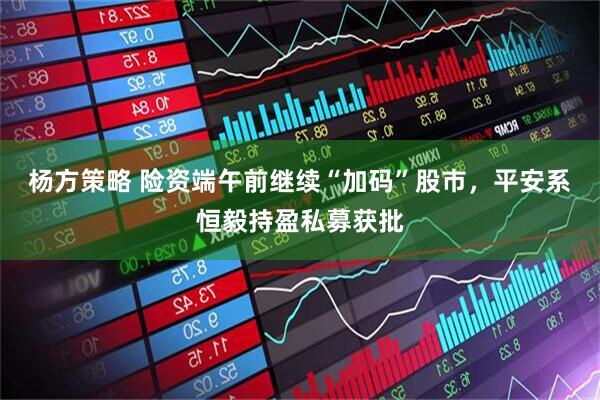 杨方策略 险资端午前继续“加码”股市，平安系恒毅持盈私募获批