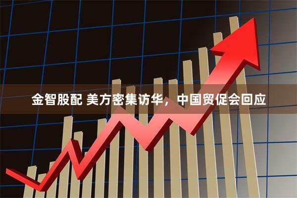 金智股配 美方密集访华，中国贸促会回应