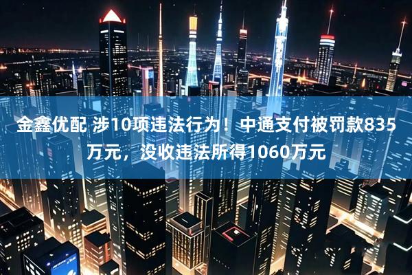 金鑫优配 涉10项违法行为！中通支付被罚款835万元，没收违法所得1060万元
