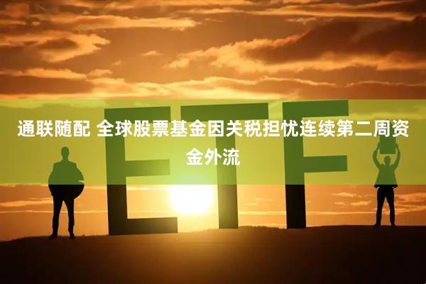 通联随配 全球股票基金因关税担忧连续第二周资金外流