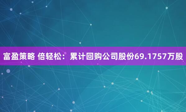 富盈策略 倍轻松：累计回购公司股份69.1757万股