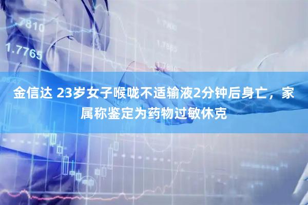 金信达 23岁女子喉咙不适输液2分钟后身亡，家属称鉴定为药物过敏休克