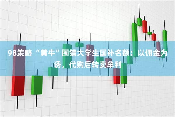 98策略 “黄牛”围猎大学生国补名额：以佣金为诱，代购后转卖牟利