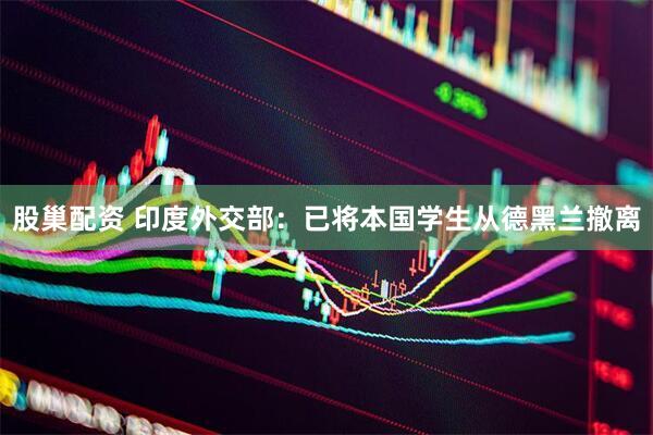 股巢配资 印度外交部：已将本国学生从德黑兰撤离