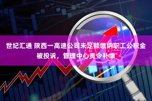 世纪汇通 陕西一高速公司未足额缴纳职工公积金被投诉，管理中心责令补缴