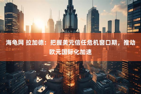 海龟网 拉加德：把握美元信任危机窗口期，推动欧元国际化加速