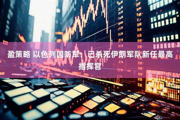 盈策略 以色列国防军：已杀死伊朗军队新任最高指挥官