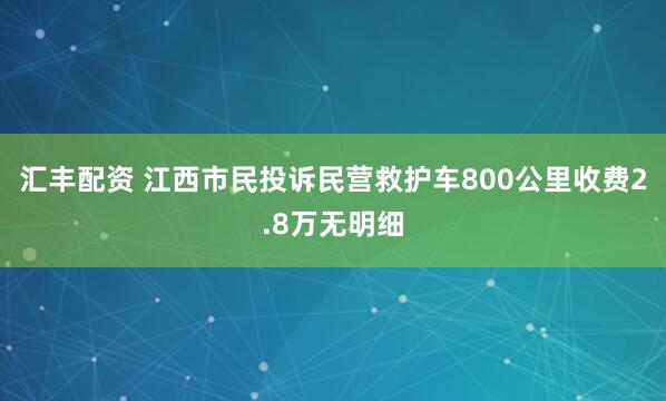 汇丰配资 江西市民投诉民营救护车800公里收费2.8万无明细