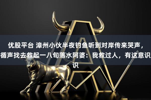 优股平台 漳州小伙半夜钓鱼听到对岸传来哭声，循声找去救起一八旬落水阿婆：我救过人，有这意识