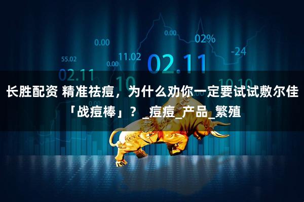长胜配资 精准祛痘，为什么劝你一定要试试敷尔佳「战痘棒」？_痘痘_产品_繁殖