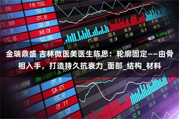 金瑞鼎盛 吉林微医美医生陈思：轮廓固定——由骨相入手，打造持久抗衰力_面部_结构_材料
