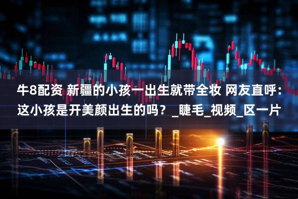 牛8配资 新疆的小孩一出生就带全妆 网友直呼：这小孩是开美颜出生的吗？_睫毛_视频_区一片