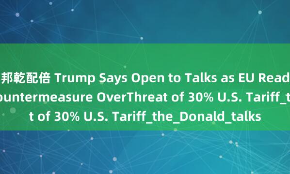 邦乾配倍 Trump Says Open to Talks as EU Readies €72 Billion Countermeasure OverThreat of 30% U.S. Tariff_the_Donald_talks