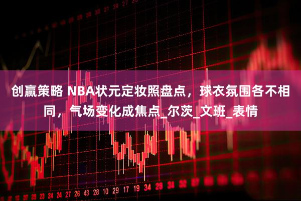 创赢策略 NBA状元定妆照盘点，球衣氛围各不相同，气场变化成焦点_尔茨_文班_表情