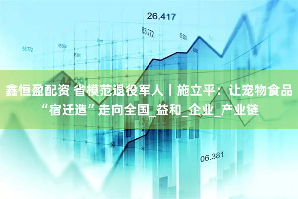 鑫恒盈配资 省模范退役军人丨施立平：让宠物食品“宿迁造”走向全国_益和_企业_产业链
