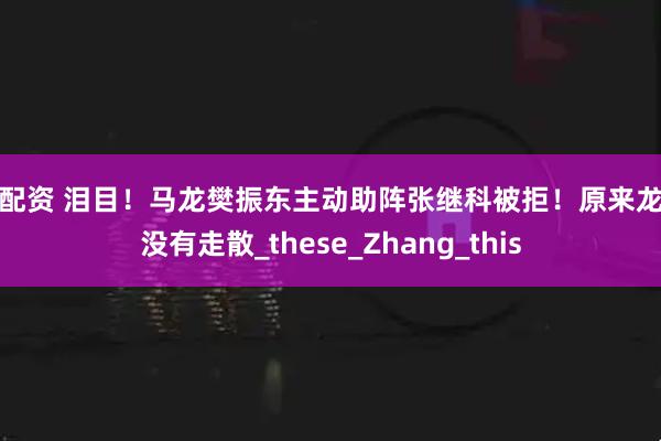 简配资 泪目！马龙樊振东主动助阵张继科被拒！原来龙獒没有走散_these_Zhang_this