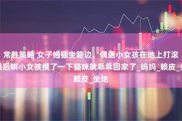 常胜策略 女子抱猫坐路边，偶遇小女孩在地上打滚，最后哄小女孩摸了一下猫咪就乖乖回家了_妈妈_赖皮_坐地