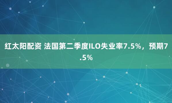 红太阳配资 法国第二季度ILO失业率7.5%，预期7.5%