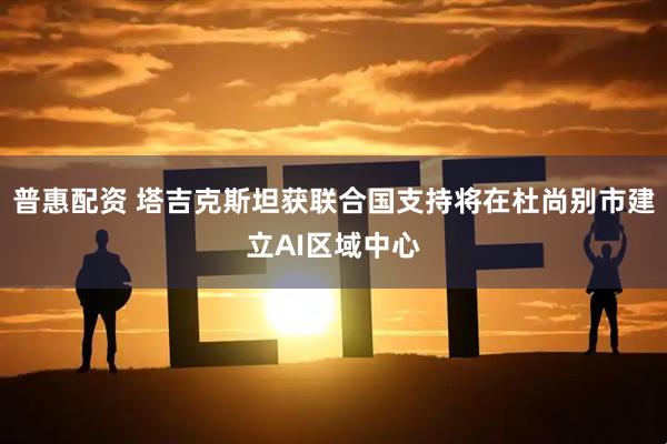 普惠配资 塔吉克斯坦获联合国支持将在杜尚别市建立AI区域中心