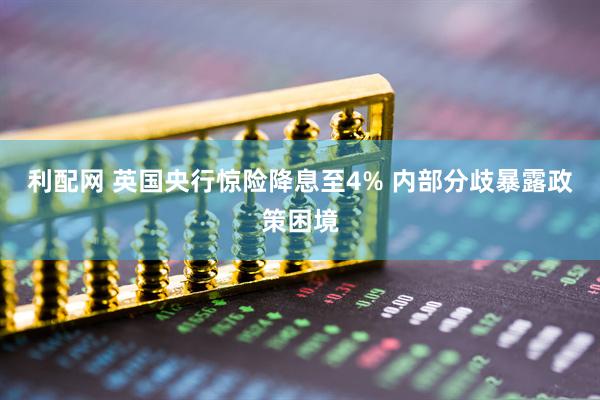 利配网 英国央行惊险降息至4% 内部分歧暴露政策困境