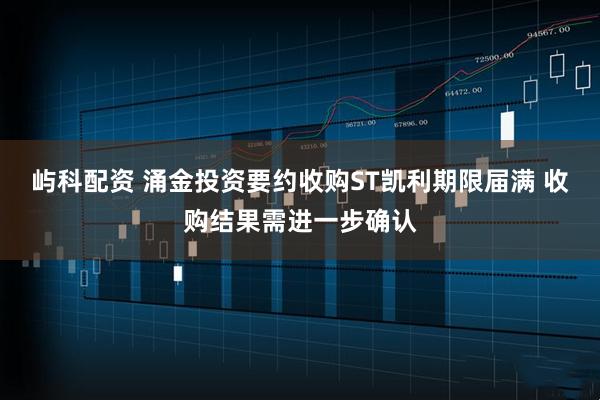 屿科配资 涌金投资要约收购ST凯利期限届满 收购结果需进一步确认
