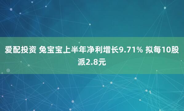 爱配投资 兔宝宝上半年净利增长9.71% 拟每10股派2.8元