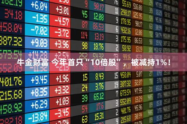 牛金财富 今年首只“10倍股”，被减持1%！