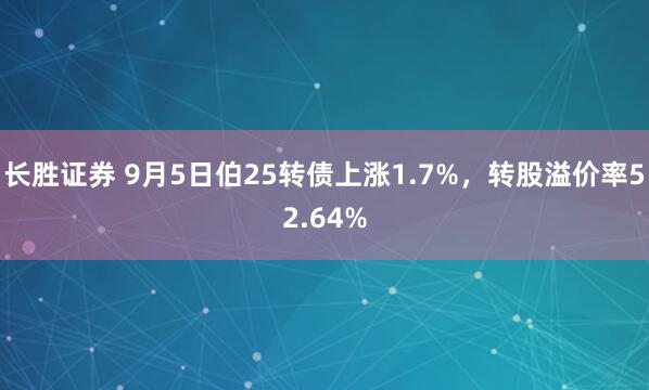 长胜证券 9月5日伯25转债上涨1.7%，转股溢价率52.64%