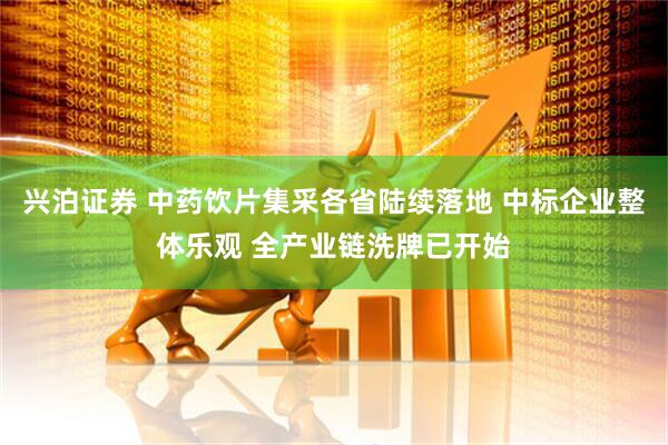兴泊证券 中药饮片集采各省陆续落地 中标企业整体乐观 全产业链洗牌已开始