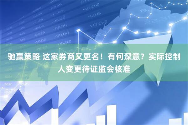 驰赢策略 这家券商又更名！有何深意？实际控制人变更待证监会核准