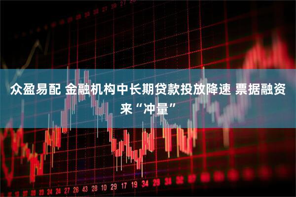 众盈易配 金融机构中长期贷款投放降速 票据融资来“冲量”