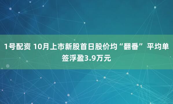 1号配资 10月上市新股首日股价均“翻番” 平均单签浮盈3.9万元