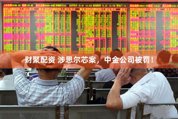财聚配资 涉思尔芯案，中金公司被罚！