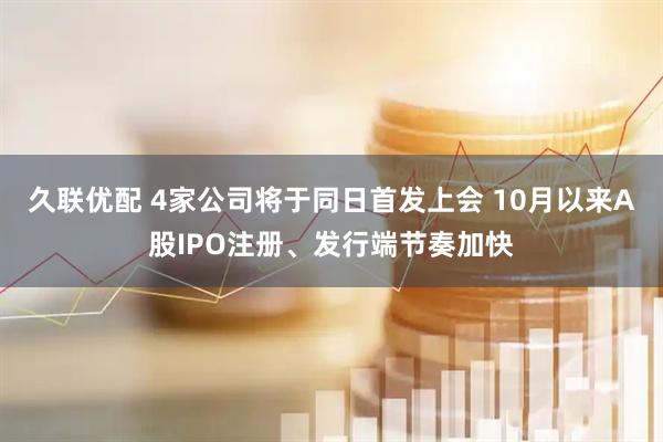 久联优配 4家公司将于同日首发上会 10月以来A股IPO注册、发行端节奏加快