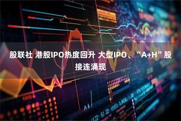 股联社 港股IPO热度回升 大型IPO、“A+H”股接连涌现