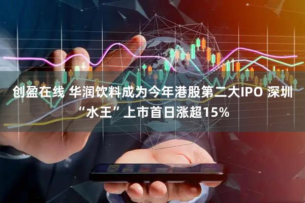 创盈在线 华润饮料成为今年港股第二大IPO 深圳“水王”上市首日涨超15%