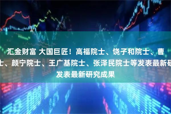 汇金财富 大国巨匠！高福院士、饶子和院士、曹雪涛院士、颜宁院士、王广基院士、张泽民院士等发表最新研究成果